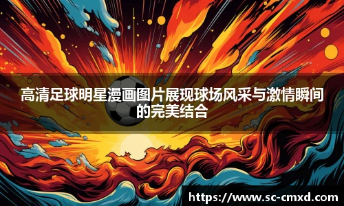 高清足球明星漫画图片展现球场风采与激情瞬间的完美结合