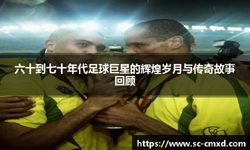 六十到七十年代足球巨星的辉煌岁月与传奇故事回顾
