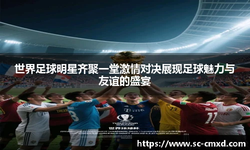世界足球明星齐聚一堂激情对决展现足球魅力与友谊的盛宴